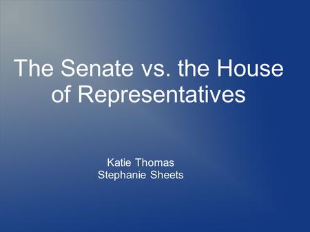 The Senate vs. the House of Representatives Katie Thomas Stephanie Sheets.