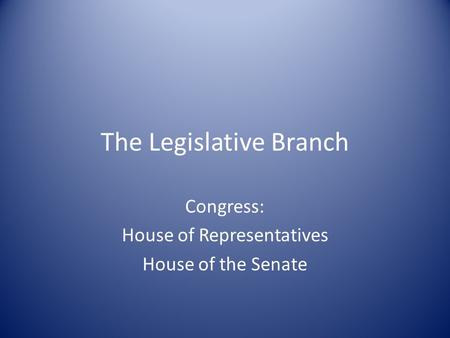 The Legislative Branch Congress: House of Representatives House of the Senate.