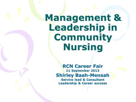 Management & Leadership in Community Nursing RCN Career Fair 11 September 2013 Shirley Baah-Mensah Service lead & Consultant Leadership & Career success.