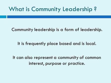 What is Community Leadership ? Community leadership is a form of leadership. It is frequently place based and is local. It can also represent a community.