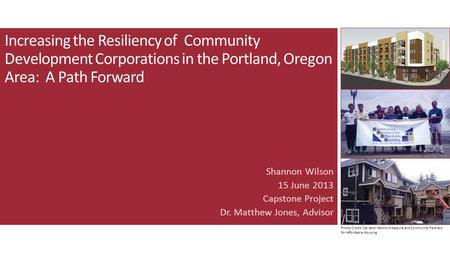 Increasing the Resiliency of Community Development Corporations in the Portland, Oregon Area: A Path Forward Shannon Wilson 15 June 2013 Capstone Project.