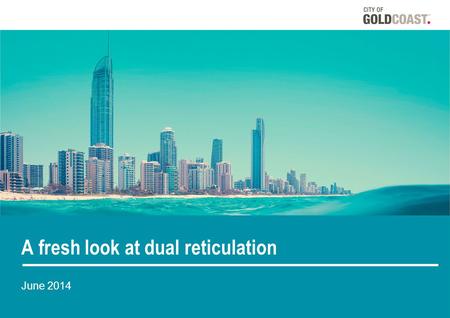 A fresh look at dual reticulation June 2014. A fresh look at dual reticulation An assessment of the performance and ongoing viability of dual reticulation.