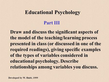 Educational Psychology Part III Draw and discuss the significant aspects of the model of the teaching/learning process presented in class (or discussed.
