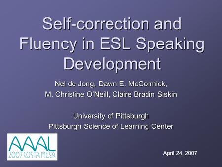 Self-correction and Fluency in ESL Speaking Development Nel de Jong, Dawn E. McCormick, M. Christine O’Neill, Claire Bradin Siskin University of Pittsburgh.