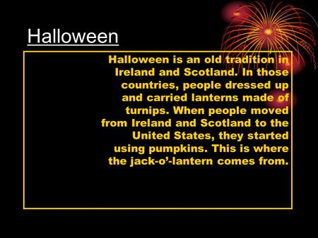 Halloween Halloween is an old tradition in Ireland and Scotland. In those countries, people dressed up and carried lanterns made of turnips. When people.