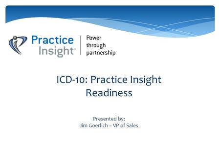 ICD-10: Practice Insight Readiness Presented by: Jim Goerlich – VP of Sales.