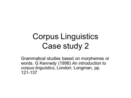 Corpus Linguistics Case study 2 Grammatical studies based on morphemes or words. G Kennedy (1998) An introduction to corpus linguistics, London: Longman,