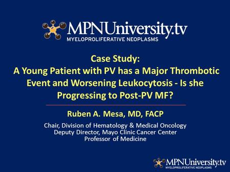 Case Study: A Young Patient with PV has a Major Thrombotic Event and Worsening Leukocytosis - Is she Progressing to Post-PV MF? Ruben A. Mesa, MD, FACP.