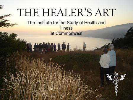 THE HEALER’S ART The Institute for the Study of Health and Illness at Commonweal.