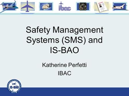 Safety Management Systems (SMS) and IS-BAO Katherine Perfetti IBAC.