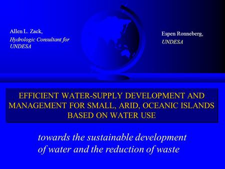EFFICIENT WATER-SUPPLY DEVELOPMENT AND MANAGEMENT FOR SMALL, ARID, OCEANIC ISLANDS BASED ON WATER USE Espen Ronneberg, UNDESA Allen L. Zack, Hydrologic.