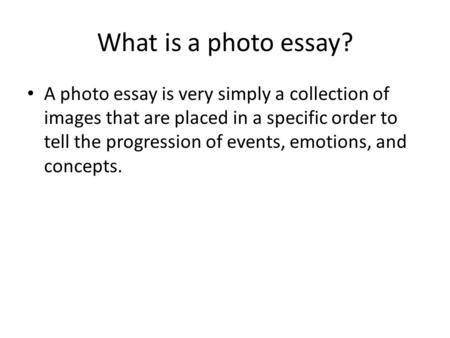 What is a photo essay? A photo essay is very simply a collection of images that are placed in a specific order to tell the progression of events, emotions,