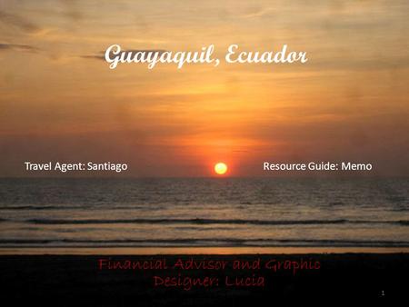 Guayaquil, Ecuador Financial Advisor and Graphic Designer: Lucia 1 Travel Agent: SantiagoResource Guide: Memo.