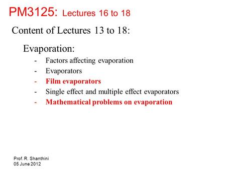 Prof. R. Shanthini 05 June 2012 Content of Lectures 13 to 18: Evaporation: -Factors affecting evaporation -Evaporators -Film evaporators -Single effect.