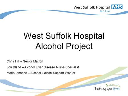 Title slide West Suffolk Hospital Alcohol Project Chris Hill – Senior Matron Lou Bland – Alcohol Liver Disease Nurse Specialist Mario Iannone – Alcohol.