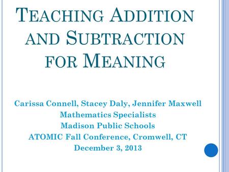 T EACHING A DDITION AND S UBTRACTION FOR M EANING Carissa Connell, Stacey Daly, Jennifer Maxwell Mathematics Specialists Madison Public Schools ATOMIC.