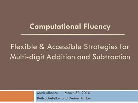 Computational Fluency Flexible & Accessible Strategies for Multi-digit Addition and Subtraction Math AllianceMarch 30, 2010 Beth Schefelker and DeAnn Huinker.