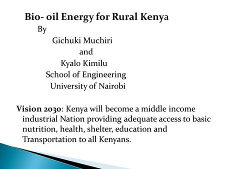 Bio- oil Energy for Rural Kenya By Gichuki Muchiri and Kyalo Kimilu School of Engineering University of Nairobi Vision 2030: Kenya will become a middle.