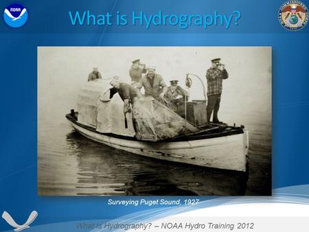 What is Hydrography? – NOAA Hydro Training 2012 Surveying Puget Sound, 1927 What is Hydrography?