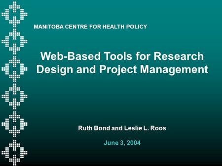MANITOBA CENTRE FOR HEALTH POLICY Web-Based Tools for Research Design and Project Management Ruth Bond and Leslie L. Roos June 3, 2004.