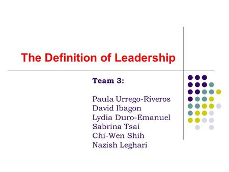 The Definition of Leadership Team 3: Paula Urrego-Riveros David Ibagon Lydia Duro-Emanuel Sabrina Tsai Chi-Wen Shih Nazish Leghari.