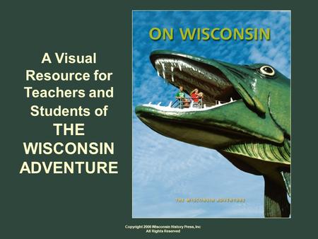 Copyright 2006 Wisconsin History Press, Inc All Rights Reserved A Visual Resource for Teachers and Students of THE WISCONSIN ADVENTURE.