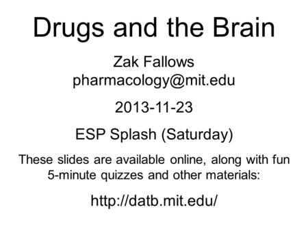Drugs and the Brain Zak Fallows 2013-11-23 ESP Splash (Saturday) These slides are available online, along with fun 5-minute quizzes.
