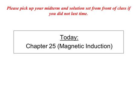 Today: Chapter 25 (Magnetic Induction) Please pick up your midterm and solution set from front of class if you did not last time.