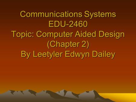 Communications Systems EDU-2460 Topic: Computer Aided Design (Chapter 2) By Leetyler Edwyn Dailey.