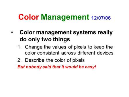 Color Management 12/07/06 Color management systems really do only two things 1.Change the values of pixels to keep the color consistent across different.
