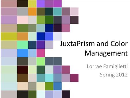 JuxtaPrism and Color Management Lorrae Famiglietti Spring 2012.