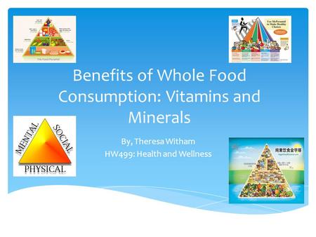 Benefits of Whole Food Consumption: Vitamins and Minerals By, Theresa Witham HW499: Health and Wellness.