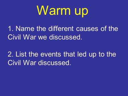 1. Name the different causes of the Civil War we discussed. 2. List the events that led up to the Civil War discussed. Warm up.