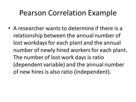 Pearson Correlation Example A researcher wants to determine if there is a relationship between the annual number of lost workdays for each plant and the.