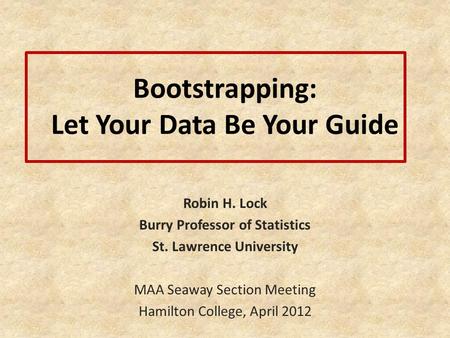 Bootstrapping: Let Your Data Be Your Guide Robin H. Lock Burry Professor of Statistics St. Lawrence University MAA Seaway Section Meeting Hamilton College,