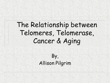 The Relationship between Telomeres, Telomerase, Cancer & Aging By, Allison Pilgrim.