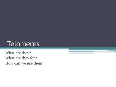 Telomeres What are they? What are they for? How can we use them?