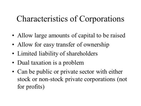 Characteristics of Corporations Allow large amounts of capital to be raised Allow for easy transfer of ownership Limited liability of shareholders Dual.
