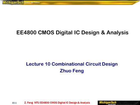 Z. Feng MTU EE4800 CMOS Digital IC Design & Analysis 10.1 EE4800 CMOS Digital IC Design & Analysis Lecture 10 Combinational Circuit Design Zhuo Feng.