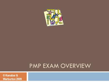 PMP EXAM OVERVIEW © Kanabar & Warburton 2009. PMP Exam Overview o How to become certified. o Application Process o Sample Exam questions. Professional.