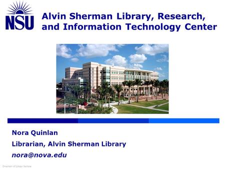 Alvin Sherman Library, Research, and Information Technology Center Overview of Library Services Nora Quinlan Librarian, Alvin Sherman Library