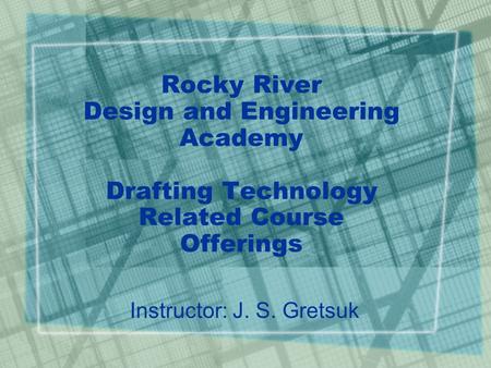 Rocky River Design and Engineering Academy Drafting Technology Related Course Offerings Instructor: J. S. Gretsuk.