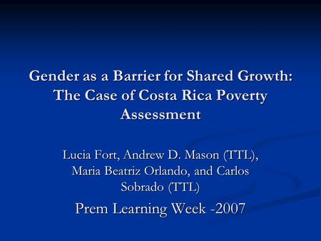 Gender as a Barrier for Shared Growth: The Case of Costa Rica Poverty Assessment Lucia Fort, Andrew D. Mason (TTL), Maria Beatriz Orlando, and Carlos Sobrado.