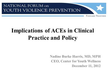 Implications of ACEs in Clinical Practice and Policy Nadine Burke Harris, MD, MPH CEO, Center for Youth Wellness December 11, 2012.