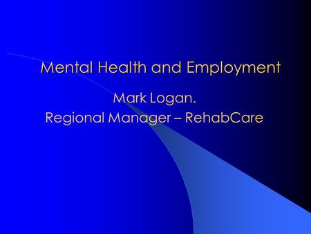 Mental Health and Employment Mark Logan. Regional Manager – RehabCare.