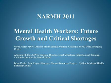 NARMH 2011 Mental Health Workers: Future Growth and Critical Shortages Gwen Foster, MSW, Director Mental Health Program, California Social Work Education.