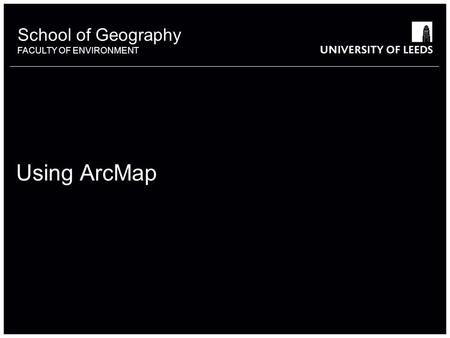School of Geography FACULTY OF ENVIRONMENT Using ArcMap 1.