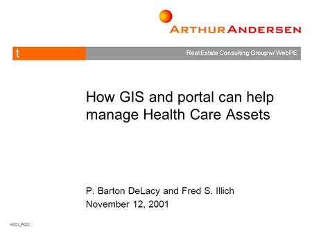 T Real Estate Consulting Group w/ WebPE © 2001 Arthur Andersen All rights reserved. How GIS and portal can help manage Health Care Assets P. Barton DeLacy.