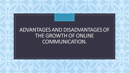 C ADVANTAGES AND DISADVANTAGES OF THE GROWTH OF ONLINE COMMUNICATION.