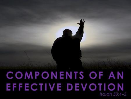 Isaiah 50:4–5 COMPONENTS OF AN EFFECTIVE DEVOTION.